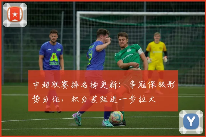 中超联赛排名榜更新：争冠保级形势分化，积分差距进一步拉大
