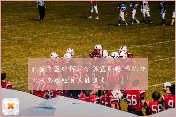 北京男篮对阵辽宁男篮前瞻 两队核心状态成胜负关键焦点