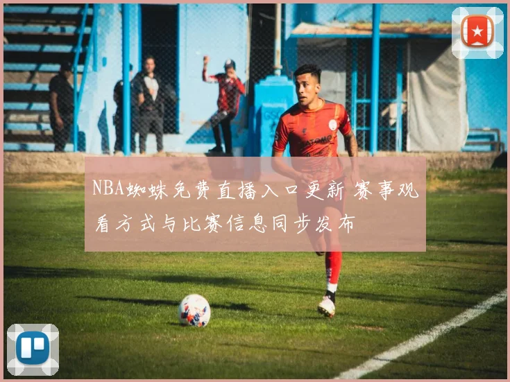 NBA蜘蛛免费直播入口更新 赛事观看方式与比赛信息同步发布