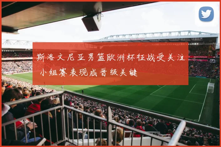 斯洛文尼亚男篮欧洲杯征战受关注 小组赛表现成晋级关键