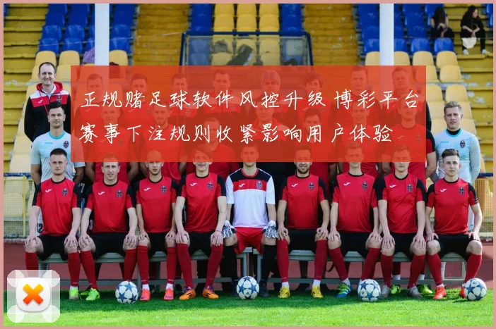 正规赌足球软件风控升级 博彩平台赛事下注规则收紧影响用户体验