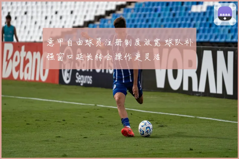 意甲自由球员注册制度放宽 球队补强窗口延长转会操作更灵活