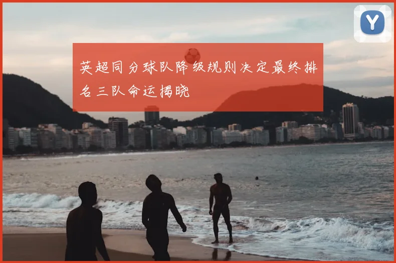 英超同分球队降级规则决定最终排名三队命运揭晓