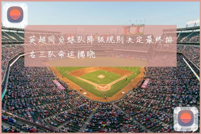 英超同分球队降级规则决定最终排名三队命运揭晓