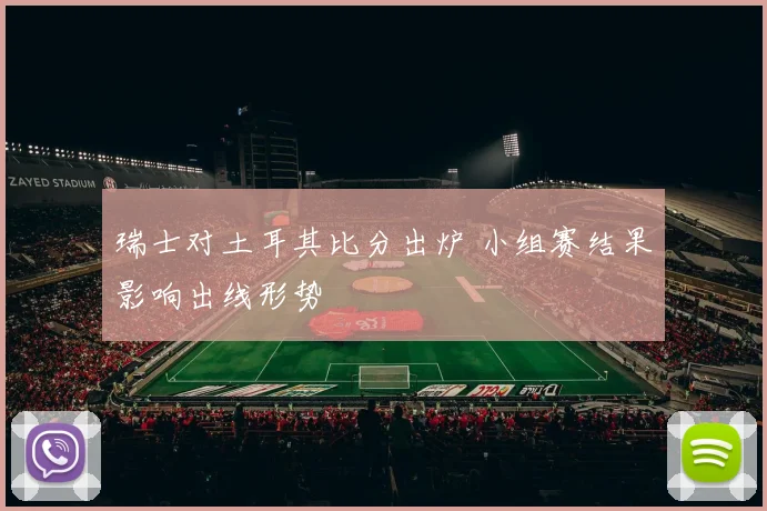 瑞士对土耳其比分出炉 小组赛结果影响出线形势