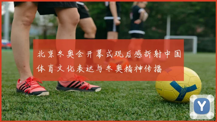 北京冬奥会开幕式观后感折射中国体育文化表达与冬奥精神传播