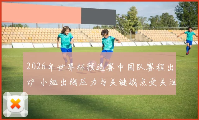 2026年世界杯预选赛中国队赛程出炉 小组出线压力与关键战点受关注