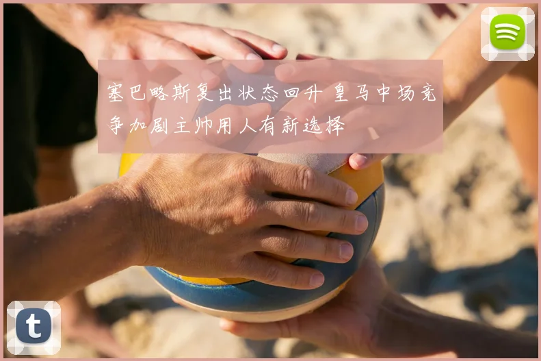 塞巴略斯复出状态回升 皇马中场竞争加剧主帅用人有新选择