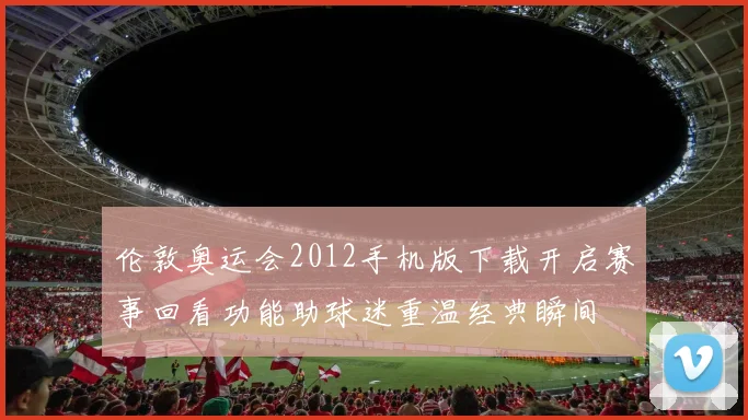伦敦奥运会2012手机版下载开启赛事回看功能助球迷重温经典瞬间