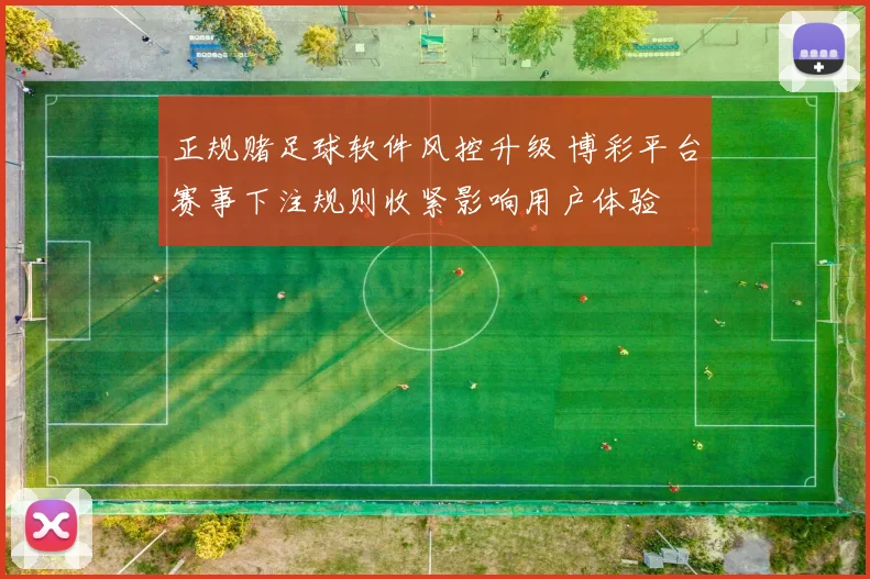 正规赌足球软件风控升级 博彩平台赛事下注规则收紧影响用户体验