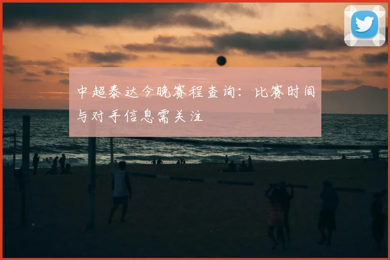 中超泰达今晚赛程查询：比赛时间与对手信息需关注