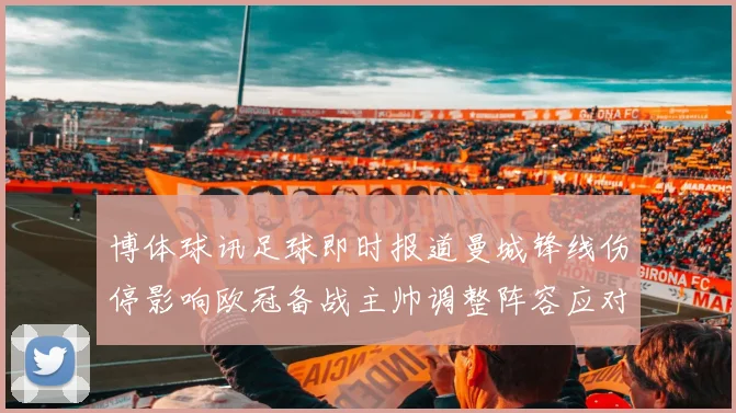 博体球讯足球即时报道曼城锋线伤停影响欧冠备战主帅调整阵容应对挑战