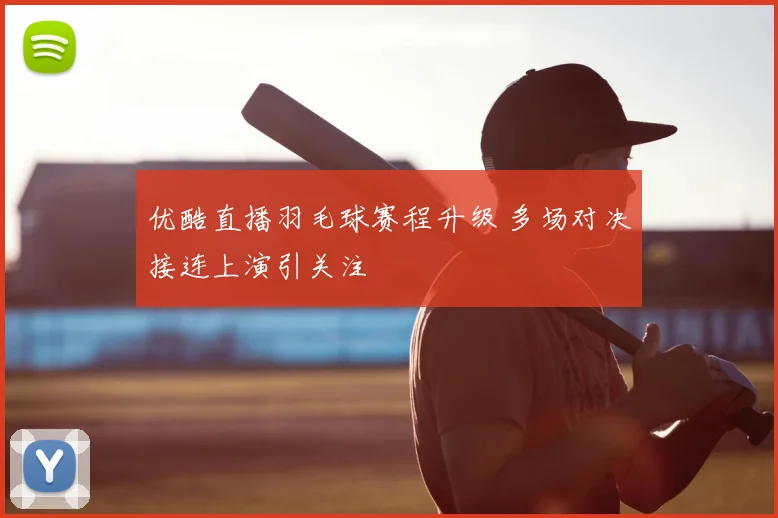 优酷直播羽毛球赛程升级 多场对决接连上演引关注