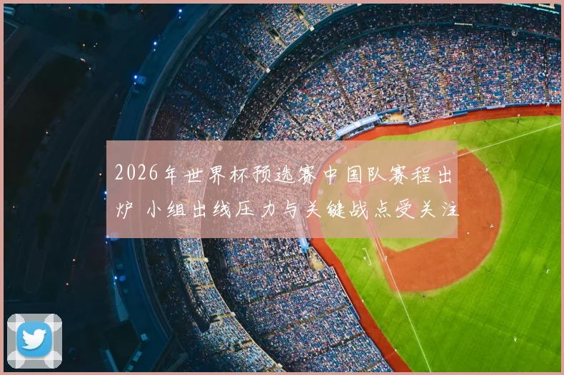 2026年世界杯预选赛中国队赛程出炉 小组出线压力与关键战点受关注