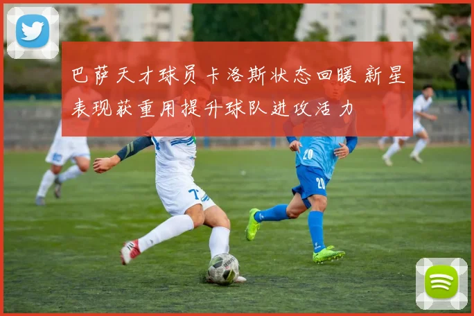 巴萨天才球员卡洛斯状态回暖 新星表现获重用提升球队进攻活力