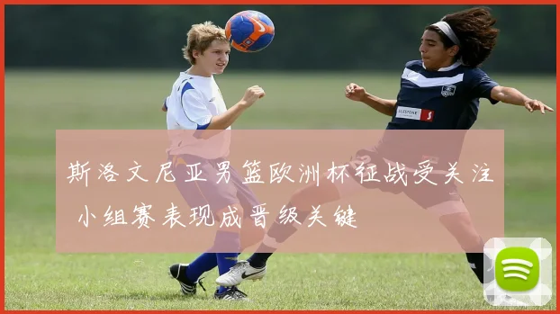 斯洛文尼亚男篮欧洲杯征战受关注 小组赛表现成晋级关键