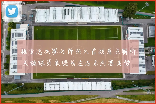 掘金总决赛对阵热火首战看点解析 关键球员表现或左右系列赛走势