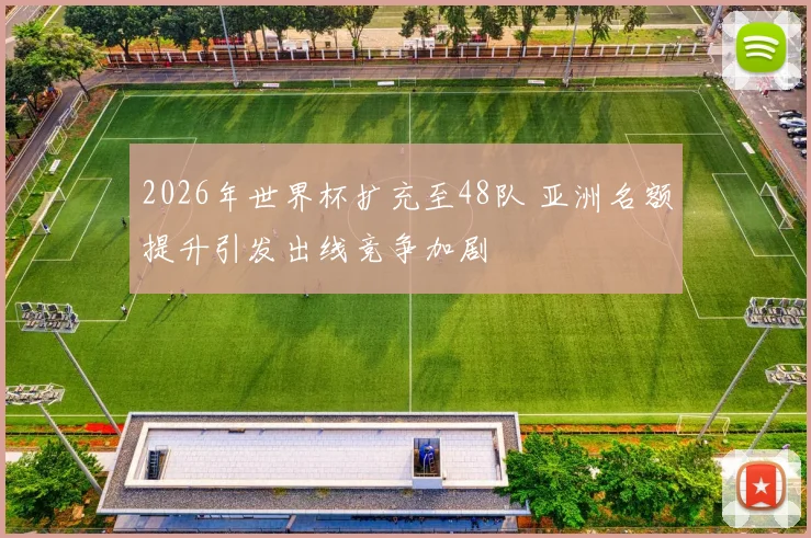2026年世界杯扩充至48队 亚洲名额提升引发出线竞争加剧