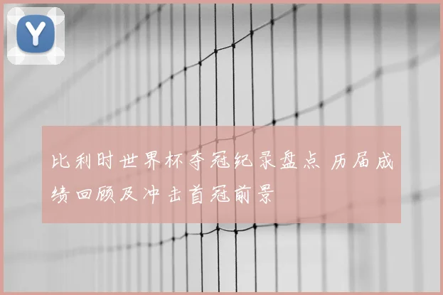 比利时世界杯夺冠纪录盘点 历届成绩回顾及冲击首冠前景