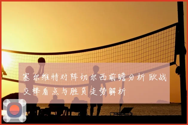 塞尔维特对阵切尔西前瞻分析 欧战交锋看点与胜负走势解析