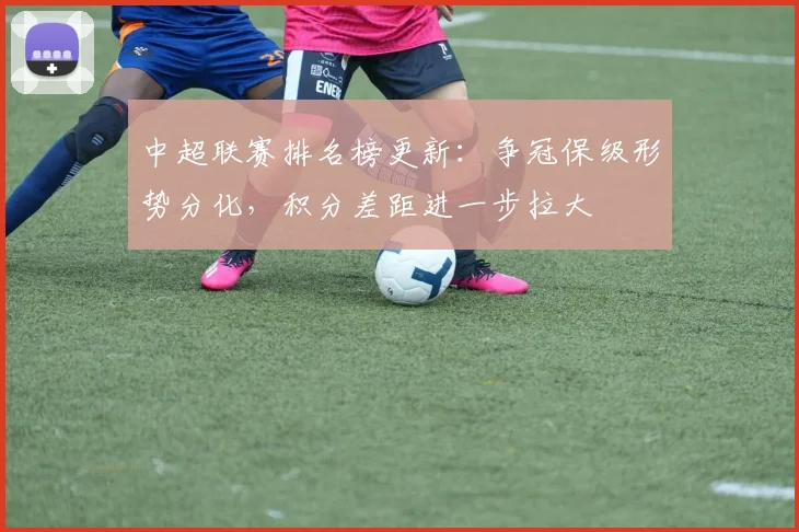 中超联赛排名榜更新：争冠保级形势分化，积分差距进一步拉大