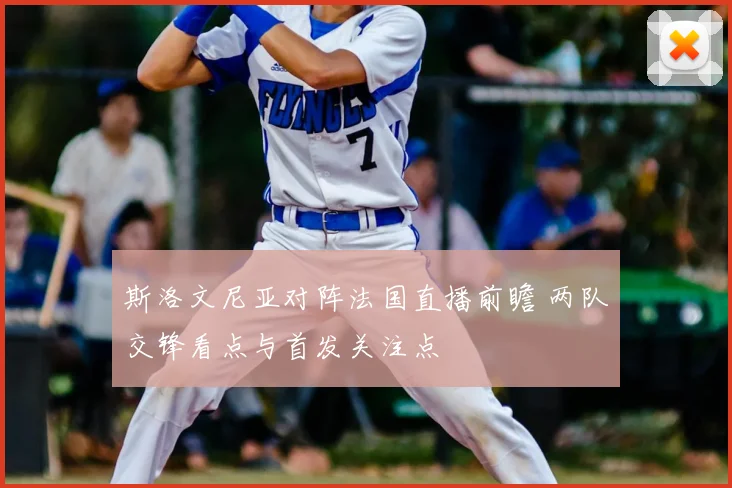 斯洛文尼亚对阵法国直播前瞻 两队交锋看点与首发关注点