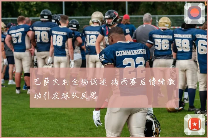 巴萨失利全场低迷 梅西赛后情绪激动引发球队反思