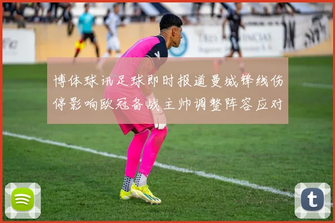 博体球讯足球即时报道曼城锋线伤停影响欧冠备战主帅调整阵容应对挑战