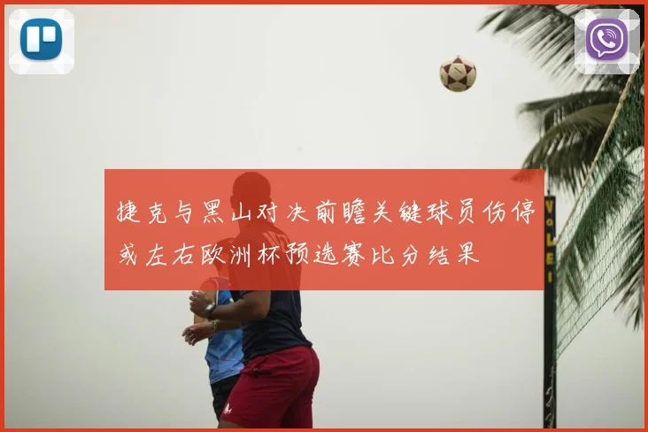捷克与黑山对决前瞻关键球员伤停或左右欧洲杯预选赛比分结果