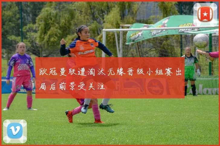 欧冠曼联遭淘汰无缘晋级小组赛出局后前景受关注