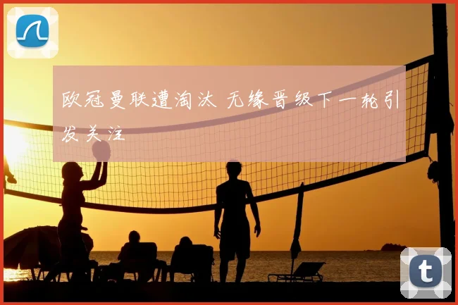 欧冠曼联遭淘汰 无缘晋级下一轮引发关注