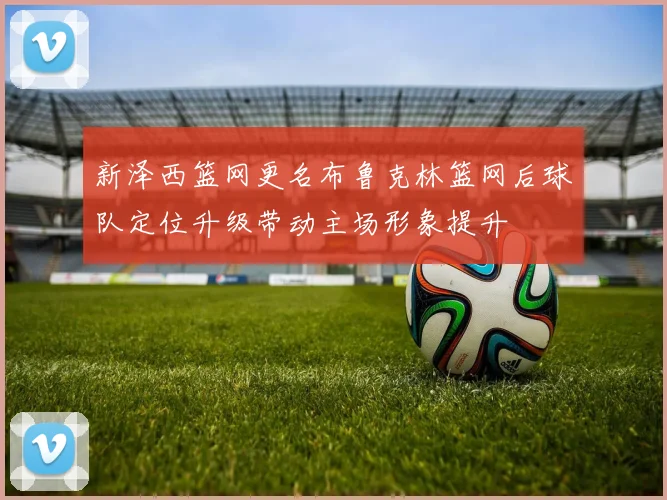 新泽西篮网更名布鲁克林篮网后球队定位升级带动主场形象提升