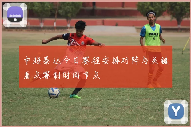 中超泰达今日赛程安排对阵与关键看点赛制时间节点