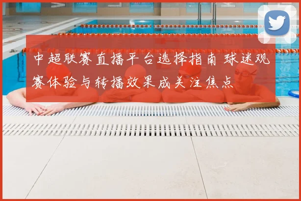 中超联赛直播平台选择指南 球迷观赛体验与转播效果成关注焦点