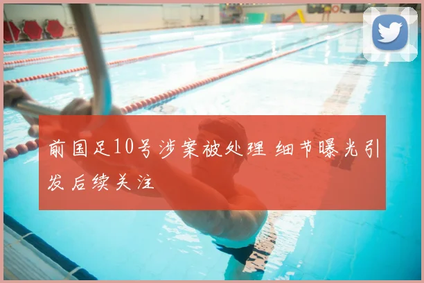 前国足10号涉案被处理 细节曝光引发后续关注