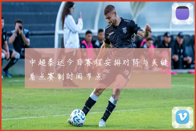 中超泰达今日赛程安排对阵与关键看点赛制时间节点