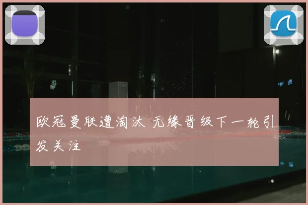 欧冠曼联遭淘汰 无缘晋级下一轮引发关注
