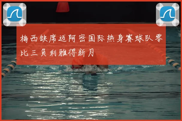 梅西缺席迈阿密国际热身赛球队零比三负利雅得新月