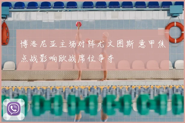 博洛尼亚主场对阵尤文图斯 意甲焦点战影响欧战席位争夺