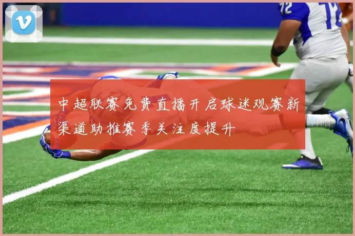 中超联赛免费直播开启球迷观赛新渠道助推赛季关注度提升