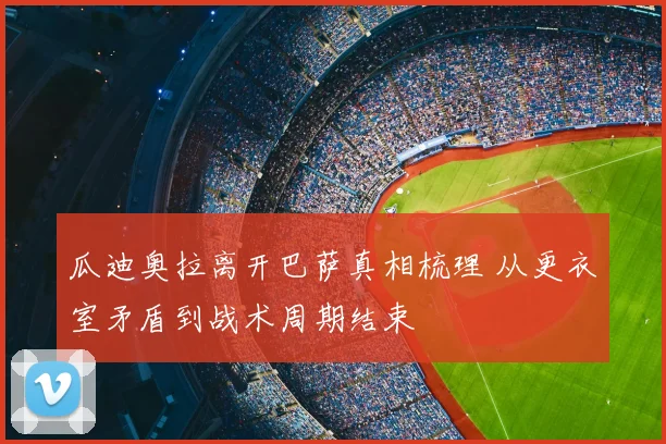 瓜迪奥拉离开巴萨真相梳理 从更衣室矛盾到战术周期结束