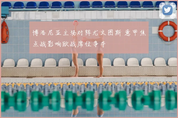 博洛尼亚主场对阵尤文图斯 意甲焦点战影响欧战席位争夺