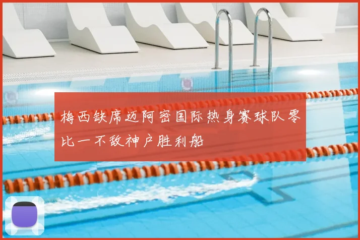 梅西缺席迈阿密国际热身赛球队零比一不敌神户胜利船