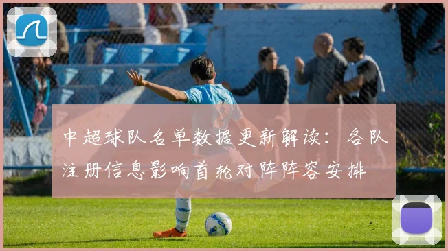 中超球队名单数据更新解读：各队注册信息影响首轮对阵阵容安排
