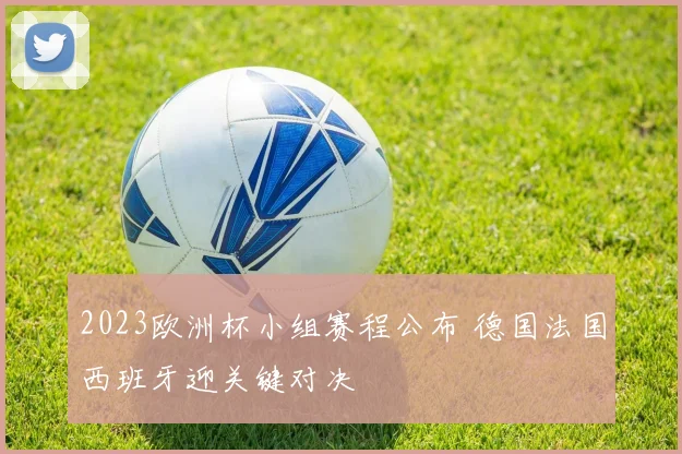 2023欧洲杯小组赛程公布 德国法国西班牙迎关键对决