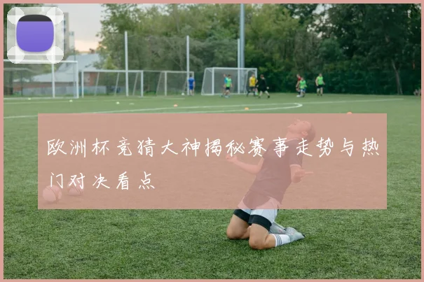 欧洲杯竞猜大神揭秘赛事走势与热门对决看点