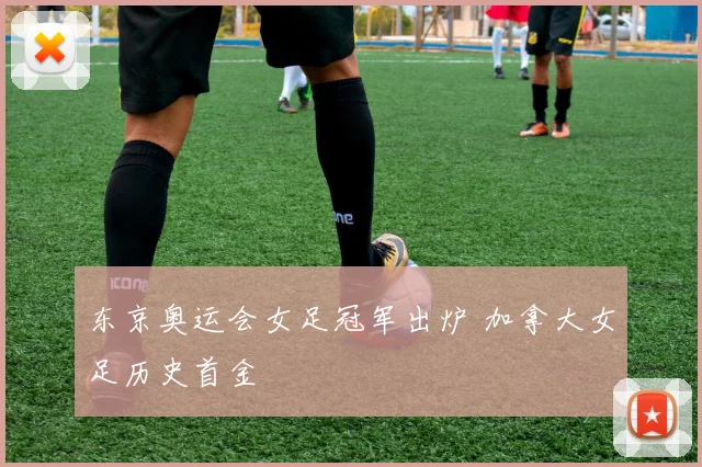 东京奥运会女足冠军出炉 加拿大女足历史首金