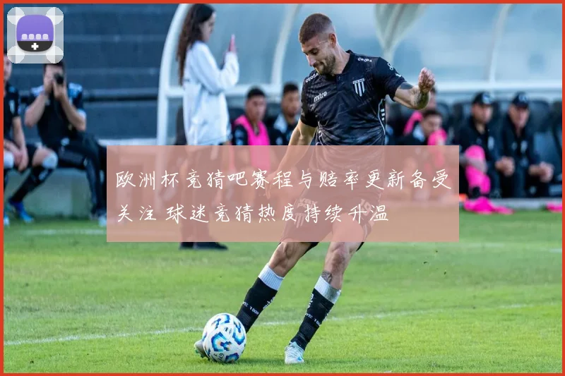 欧洲杯竞猜吧赛程与赔率更新备受关注 球迷竞猜热度持续升温