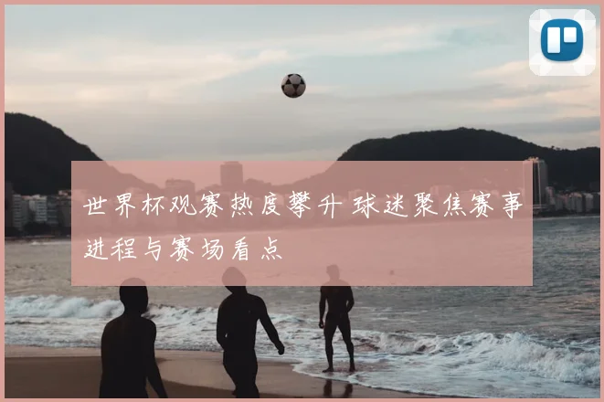 世界杯观赛热度攀升 球迷聚焦赛事进程与赛场看点