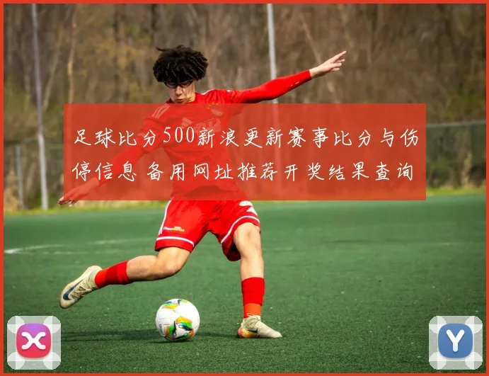 足球比分500新浪更新赛事比分与伤停信息 备用网址推荐开奖结果查询
